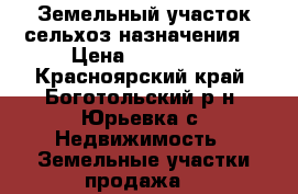 Земельный участок сельхоз назначения. › Цена ­ 150 000 - Красноярский край, Боготольский р-н, Юрьевка с. Недвижимость » Земельные участки продажа   